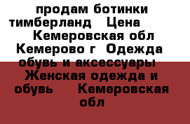   продам ботинки тимберланд › Цена ­ 5 000 - Кемеровская обл., Кемерово г. Одежда, обувь и аксессуары » Женская одежда и обувь   . Кемеровская обл.